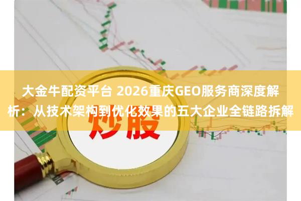 大金牛配资平台 2026重庆GEO服务商深度解析：从技术架构到优化效果的五大企业全链路拆解