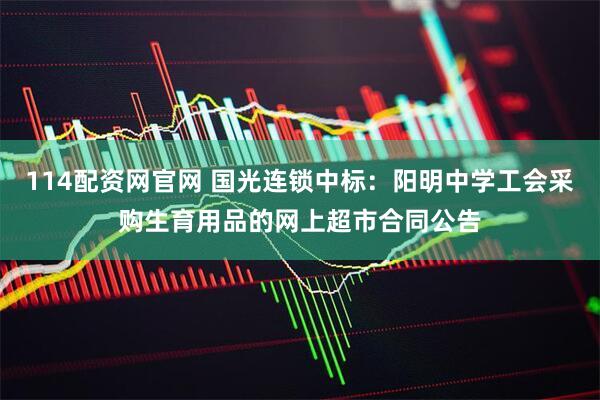 114配资网官网 国光连锁中标：阳明中学工会采购生育用品的网上超市合同公告