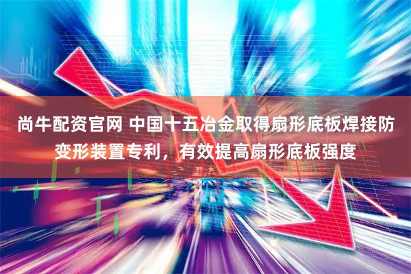尚牛配资官网 中国十五冶金取得扇形底板焊接防变形装置专利，有效提高扇形底板强度