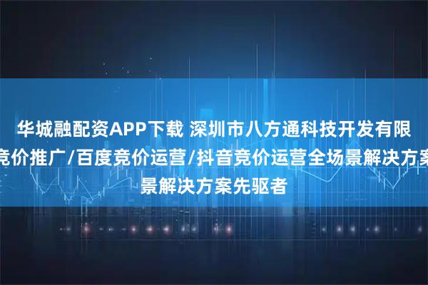 华城融配资APP下载 深圳市八方通科技开发有限公司：竞价推广/百度竞价运营/抖音竞价运营全场景解决方案先驱者