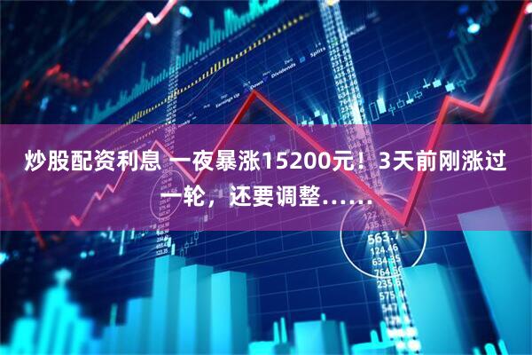 炒股配资利息 一夜暴涨15200元！3天前刚涨过一轮，还要调整……