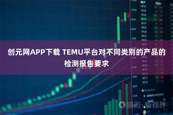 创元网APP下载 TEMU平台对不同类别的产品的检测报告要求