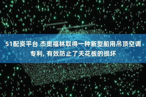 51配资平台 杰奥福林取得一种新型船用吊顶空调专利, 有效防止了天花板的损坏