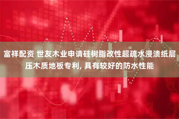 富祥配资 世友木业申请硅树脂改性超疏水浸渍纸层压木质地板专利, 具有较好的防水性能