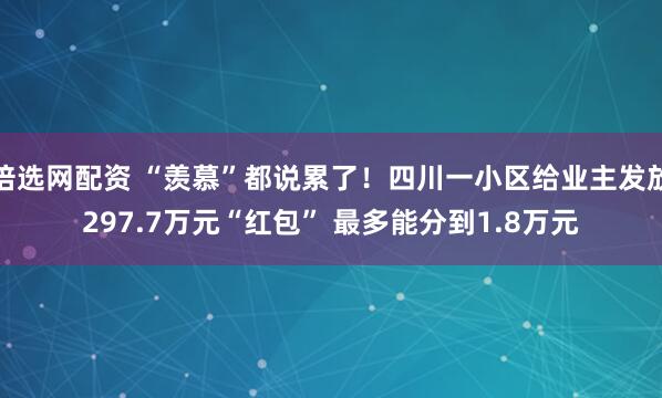 倍选网配资 “羡慕”都说累了！四川一小区给业主发放297.7万元“红包” 最多能分到1.8万元