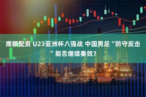鹰眼配资 U23亚洲杯八强战 中国男足“防守反击”能否继续奏效？