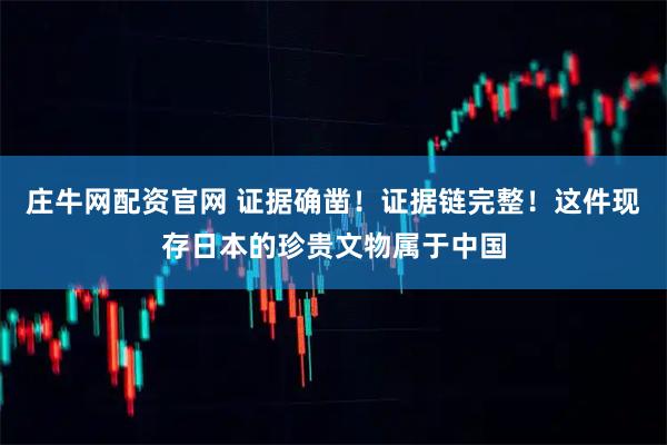 庄牛网配资官网 证据确凿！证据链完整！这件现存日本的珍贵文物属于中国