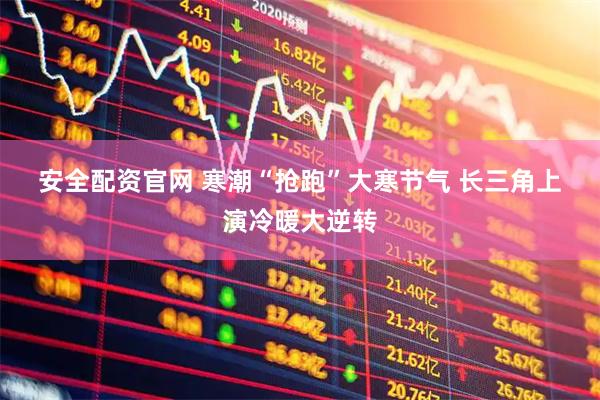 安全配资官网 寒潮“抢跑”大寒节气 长三角上演冷暖大逆转