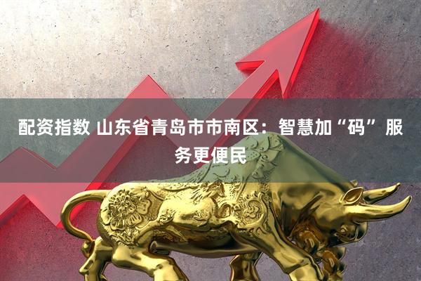 配资指数 山东省青岛市市南区：智慧加“码” 服务更便民