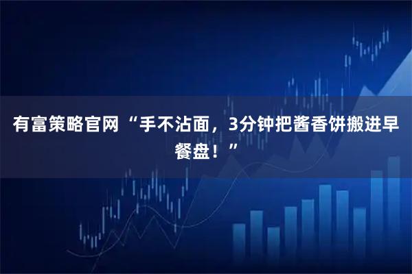 有富策略官网 “手不沾面，3分钟把酱香饼搬进早餐盘！”