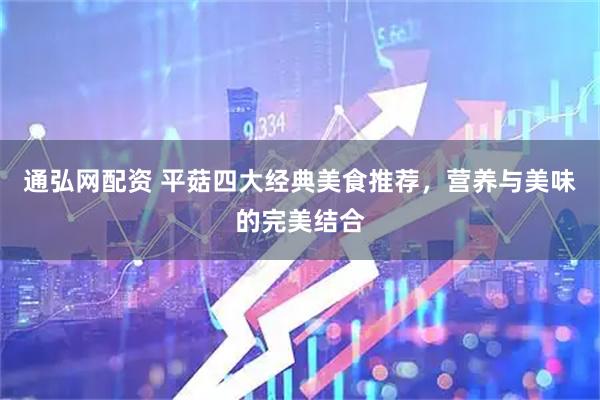 通弘网配资 平菇四大经典美食推荐，营养与美味的完美结合