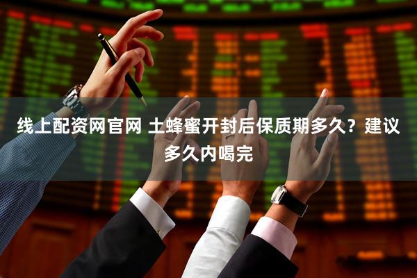 线上配资网官网 土蜂蜜开封后保质期多久？建议多久内喝完