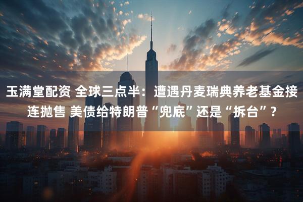 玉满堂配资 全球三点半：遭遇丹麦瑞典养老基金接连抛售 美债给特朗普“兜底”还是“拆台”？