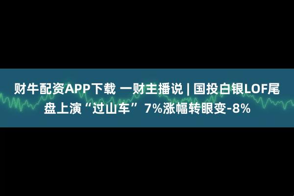 财牛配资APP下载 一财主播说 | 国投白银LOF尾盘上演“过山车” 7%涨幅转眼变-8%