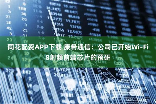 同花配资APP下载 康希通信：公司已开始Wi-Fi8射频前端芯片的预研