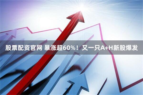 股票配资官网 暴涨超60%！又一只A+H新股爆发