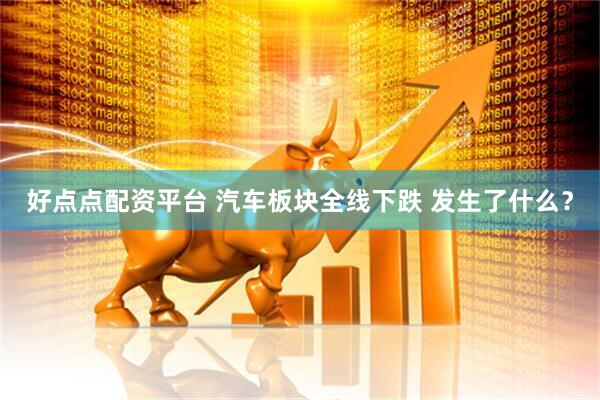 好点点配资平台 汽车板块全线下跌 发生了什么？