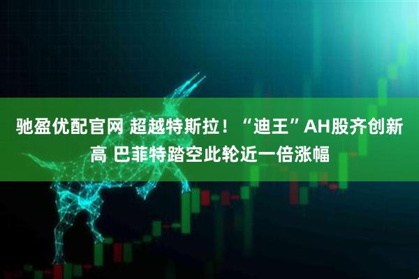 驰盈优配官网 超越特斯拉！“迪王”AH股齐创新高 巴菲特踏空此轮近一倍涨幅