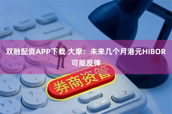双融配资APP下载 大摩：未来几个月港元HIBOR可能反弹