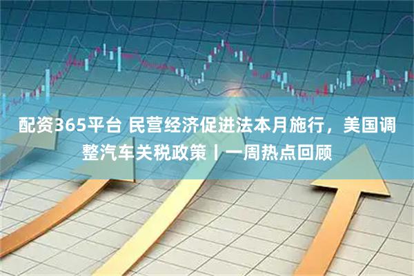 配资365平台 民营经济促进法本月施行，美国调整汽车关税政策丨一周热点回顾
