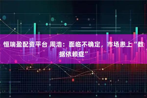 恒瑞盈配资平台 周浩：面临不确定，市场患上“数据依赖症”