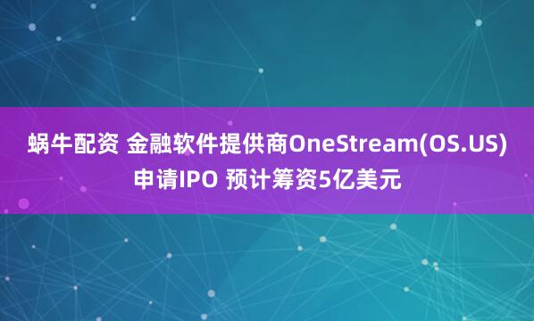 蜗牛配资 金融软件提供商OneStream(OS.US)申请IPO 预计筹资5亿美元
