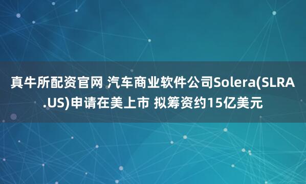 真牛所配资官网 汽车商业软件公司Solera(SLRA.US)申请在美上市 拟筹资约15亿美元
