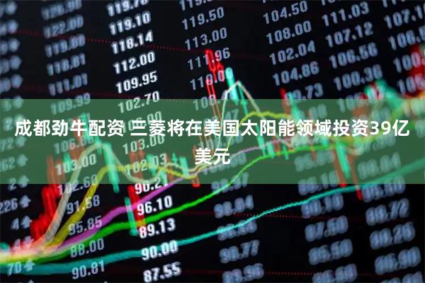 成都劲牛配资 三菱将在美国太阳能领域投资39亿美元
