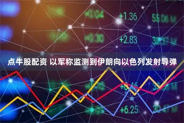 点牛股配资 以军称监测到伊朗向以色列发射导弹