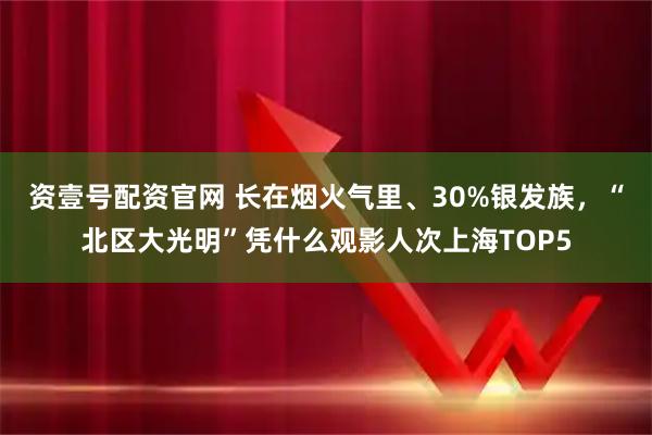 资壹号配资官网 长在烟火气里、30%银发族，“北区大光明”凭什么观影人次上海TOP5