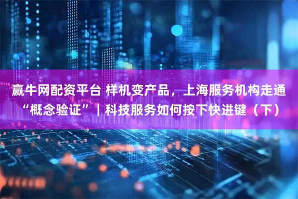 赢牛网配资平台 样机变产品，上海服务机构走通“概念验证”｜科技服务如何按下快进键（下）