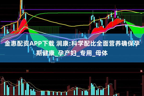 金惠配资APP下载 润康:科学配比全面营养确保孕期健康_孕产妇_专用_母体