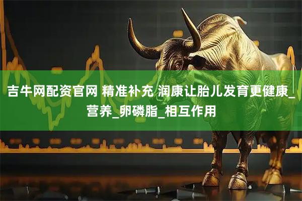 吉牛网配资官网 精准补充 润康让胎儿发育更健康_营养_卵磷脂_相互作用