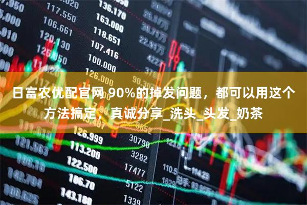 日富农优配官网 90%的掉发问题，都可以用这个方法搞定，真诚分享_洗头_头发_奶茶
