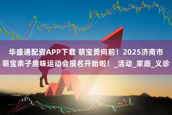 华盛通配资APP下载 萌宝勇向前！2025济南市萌宝亲子趣味运动会报名开始啦！_活动_家庭_义诊