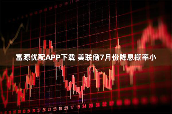 富源优配APP下载 美联储7月份降息概率小