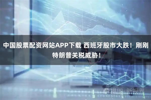 中国股票配资网站APP下载 西班牙股市大跌！刚刚 特朗普关税威胁！