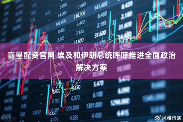 嘉垦配资官网 埃及和伊朗总统呼吁推进全面政治解决方案