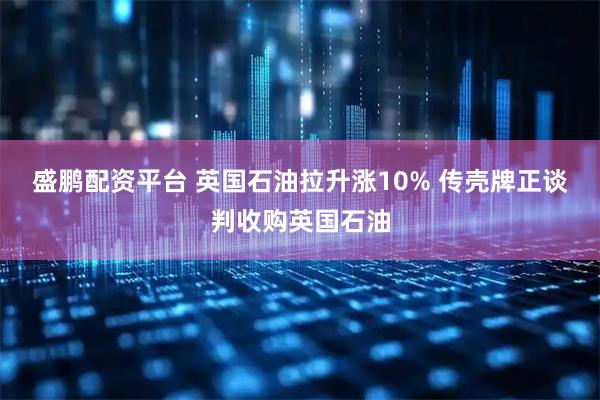 盛鹏配资平台 英国石油拉升涨10% 传壳牌正谈判收购英国石油