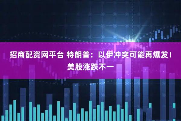 招商配资网平台 特朗普：以伊冲突可能再爆发！美股涨跌不一