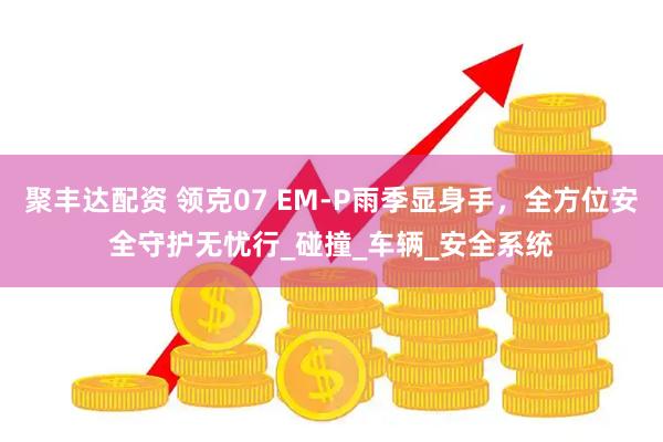 聚丰达配资 领克07 EM-P雨季显身手，全方位安全守护无忧行_碰撞_车辆_安全系统