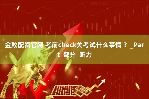 金致配资官网 考前check关考试什么事情 ？_Part_部分_听力