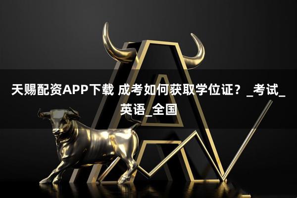 天赐配资APP下载 成考如何获取学位证？_考试_英语_全国