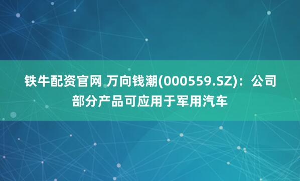 铁牛配资官网 万向钱潮(000559.SZ)：公司部分产品可应用于军用汽车