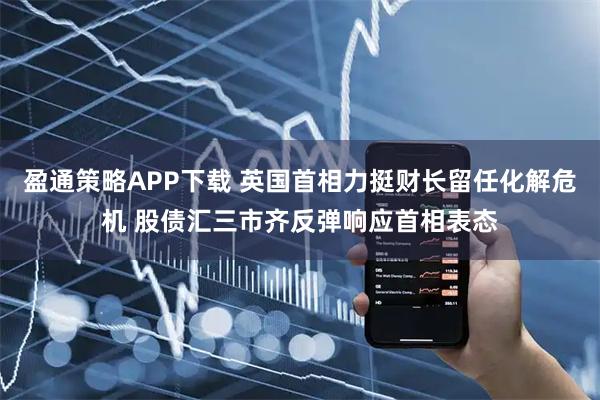 盈通策略APP下载 英国首相力挺财长留任化解危机 股债汇三市齐反弹响应首相表态