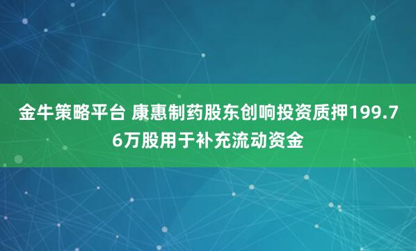 金牛策略平台 康惠制药股东创响投资质押199.76万股用于补充流动资金