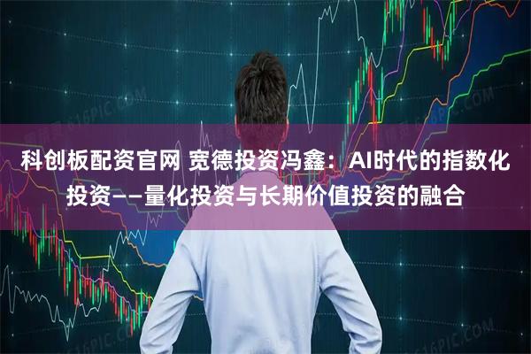 科创板配资官网 宽德投资冯鑫：AI时代的指数化投资——量化投资与长期价值投资的融合