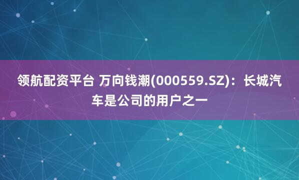 领航配资平台 万向钱潮(000559.SZ)：长城汽车是公司的用户之一