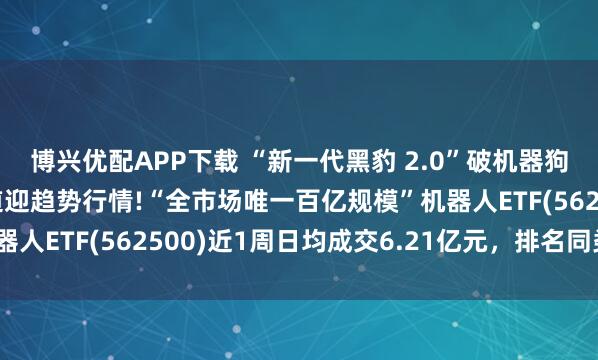 博兴优配APP下载 “新一代黑豹 2.0”破机器狗速度纪录，机器人赛道迎趋势行情!“全市场唯一百亿规模”机器人ETF(562500)近1周日均成交6.21亿元，排名同类首位!
