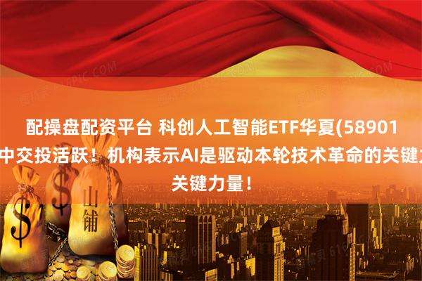 配操盘配资平台 科创人工智能ETF华夏(589010)盘中交投活跃！机构表示AI是驱动本轮技术革命的关键力量！